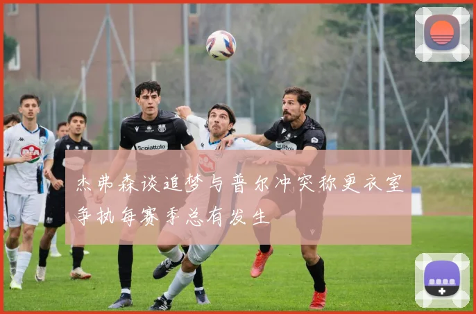 杰弗森谈追梦与普尔冲突称更衣室争执每赛季总有发生