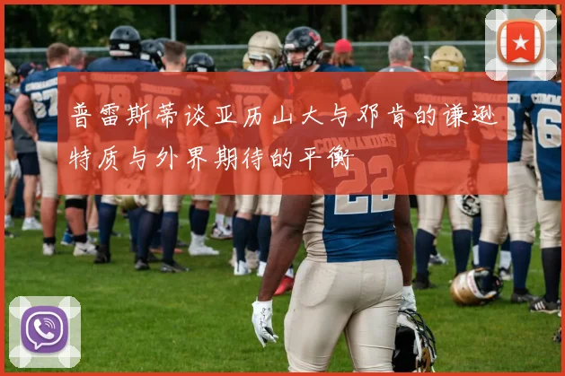 普雷斯蒂谈亚历山大与邓肯的谦逊特质与外界期待的平衡