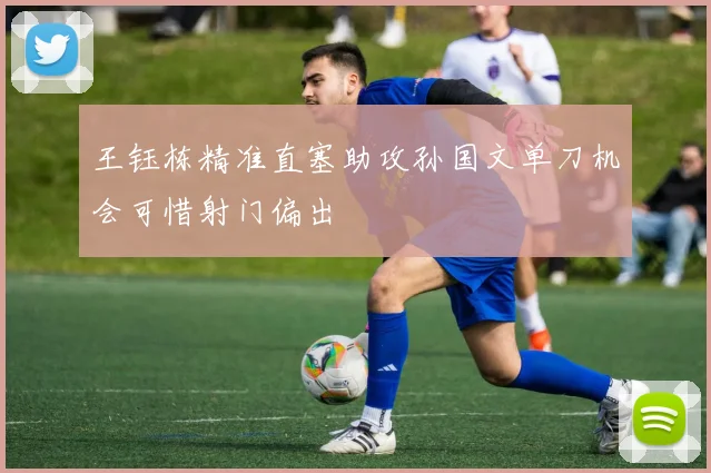 王钰栋精准直塞助攻孙国文单刀机会可惜射门偏出