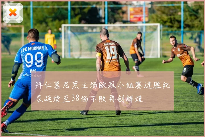 拜仁慕尼黑主场欧冠小组赛连胜纪录延续至38场不败再创辉煌