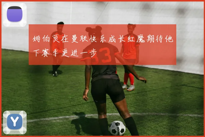 姆伯莫在曼联快乐成长红魔期待他下赛季更进一步