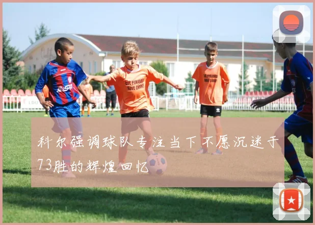 科尔强调球队专注当下不愿沉迷于73胜的辉煌回忆