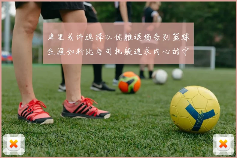 库里或许选择以优雅退场告别篮球生涯如科比与司机般追求内心的宁静