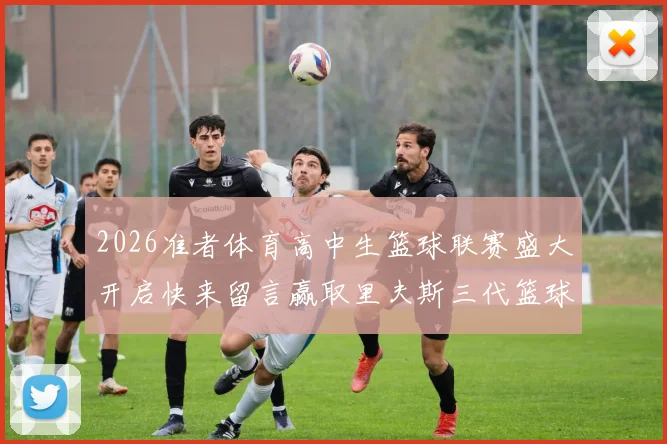 2026准者体育高中生篮球联赛盛大开启快来留言赢取里夫斯三代篮球鞋