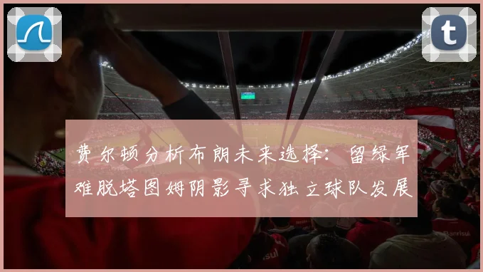 费尔顿分析布朗未来选择：留绿军难脱塔图姆阴影寻求独立球队发展