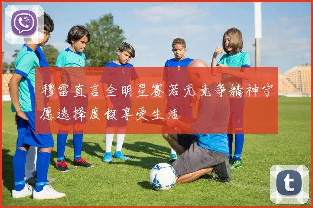 穆雷直言全明星赛若无竞争精神宁愿选择度假享受生活