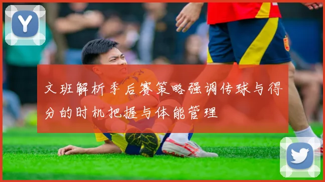 文班解析季后赛策略强调传球与得分的时机把握与体能管理