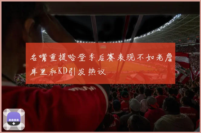 名嘴重提哈登季后赛表现不如老詹库里和KD引发热议