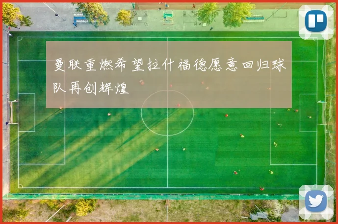 曼联重燃希望拉什福德愿意回归球队再创辉煌