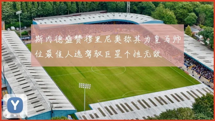 斯内德盛赞穆里尼奥称其为皇马帅位最佳人选驾驭巨星个性无敌