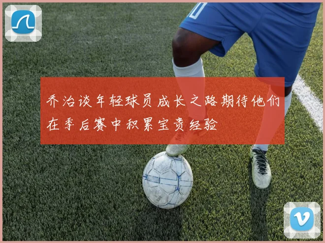 乔治谈年轻球员成长之路期待他们在季后赛中积累宝贵经验
