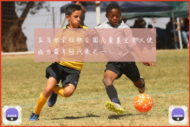 亚马尔荣任联合国儿童基金会大使成为最年轻代表之一