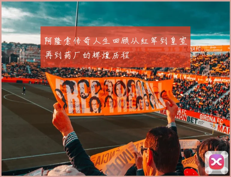 阿隆索传奇人生回顾从红军到皇室再到药厂的辉煌历程