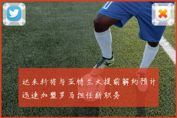 达米科将与亚特兰大提前解约预计迅速加盟罗马担任新职务