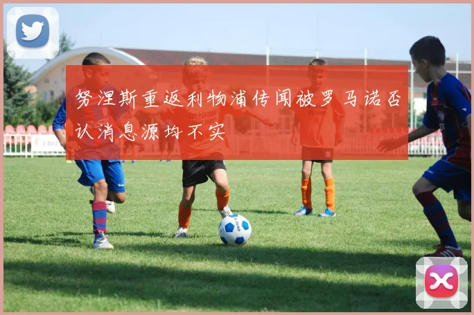 努涅斯重返利物浦传闻被罗马诺否认消息源均不实