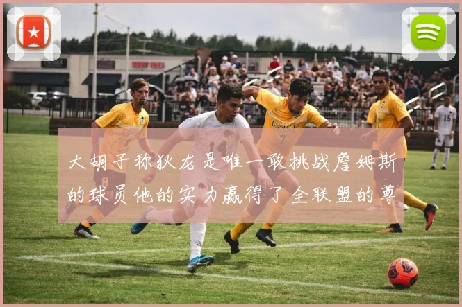 大胡子称狄龙是唯一敢挑战詹姆斯的球员他的实力赢得了全联盟的尊重