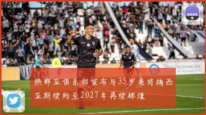 热那亚俱乐部宣布与35岁老将梅西亚斯续约至2027年再续辉煌