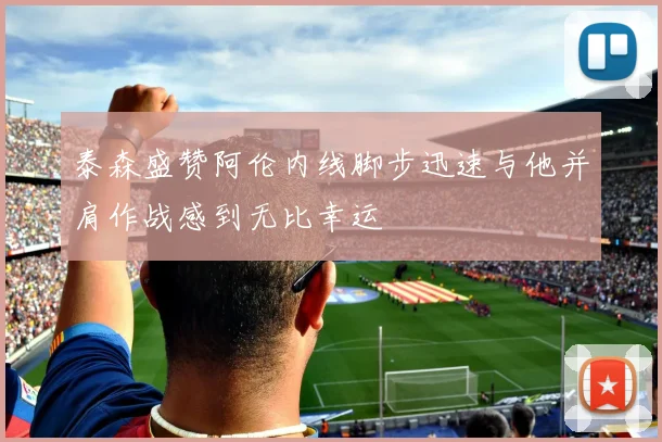 泰森盛赞阿伦内线脚步迅速与他并肩作战感到无比幸运