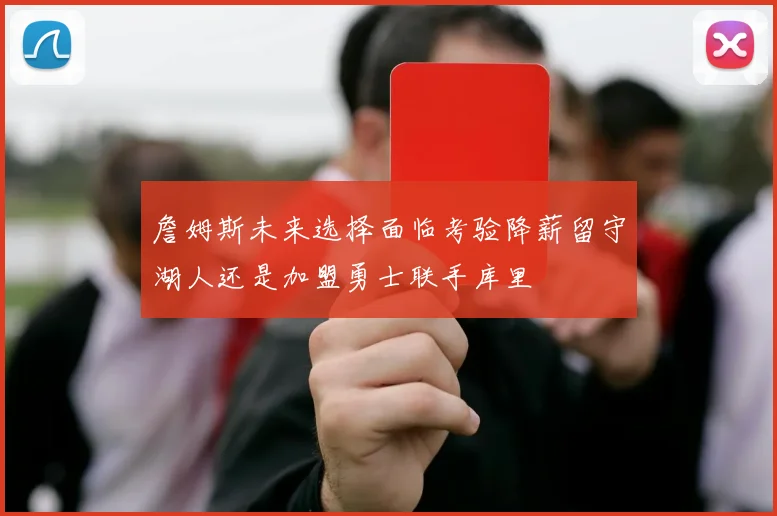 詹姆斯未来选择面临考验降薪留守湖人还是加盟勇士联手库里