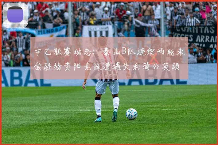 中乙联赛动态：泰山B队连续两轮未尝胜绩贵阳竞技遭遇失利蒲公英顽强战平