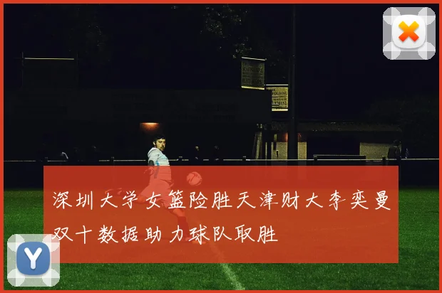 深圳大学女篮险胜天津财大李奕曼双十数据助力球队取胜