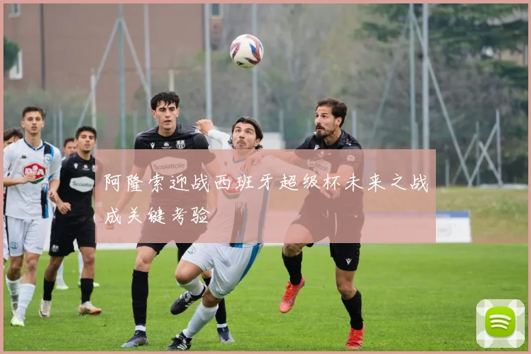 阿隆索迎战西班牙超级杯未来之战成关键考验
