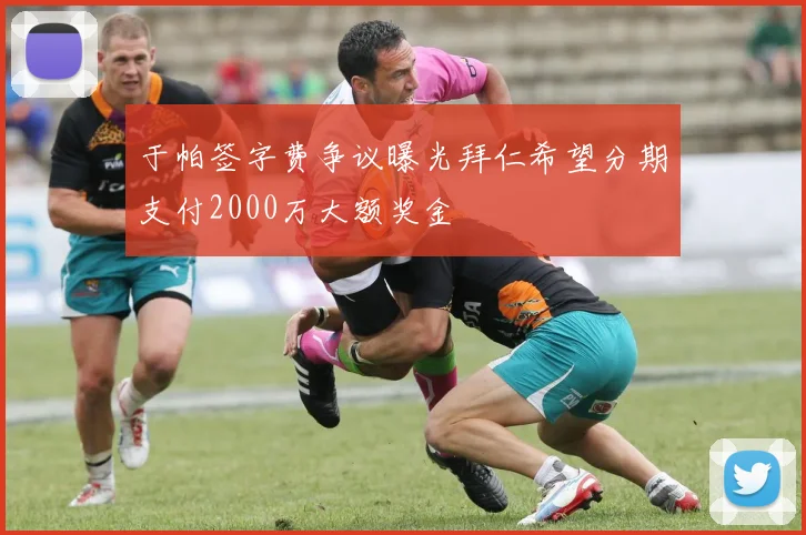 于帕签字费争议曝光拜仁希望分期支付2000万大额奖金