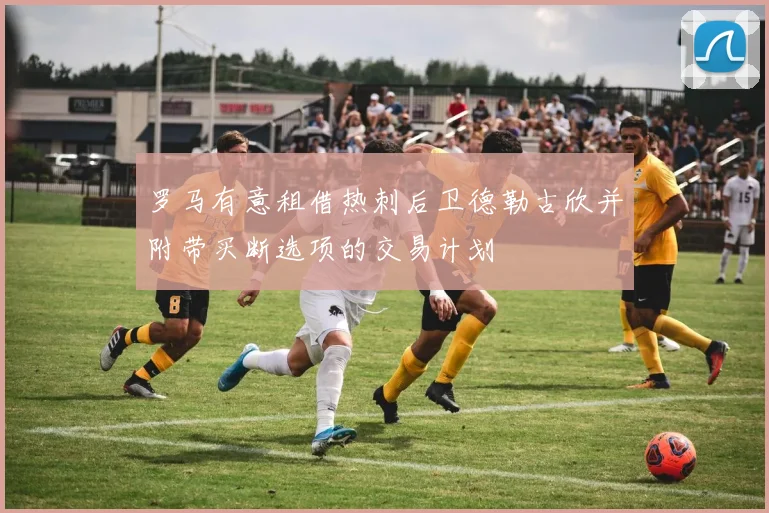 罗马有意租借热刺后卫德勒古欣并附带买断选项的交易计划