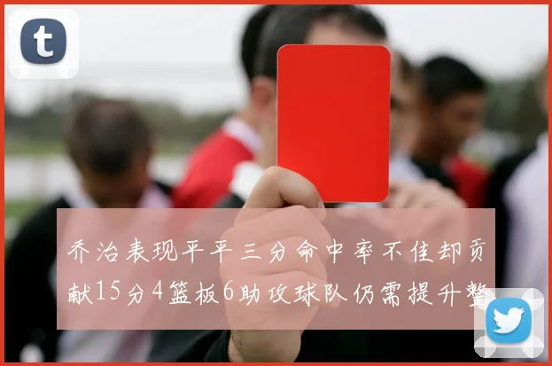 乔治表现平平三分命中率不佳却贡献15分4篮板6助攻球队仍需提升整体状态