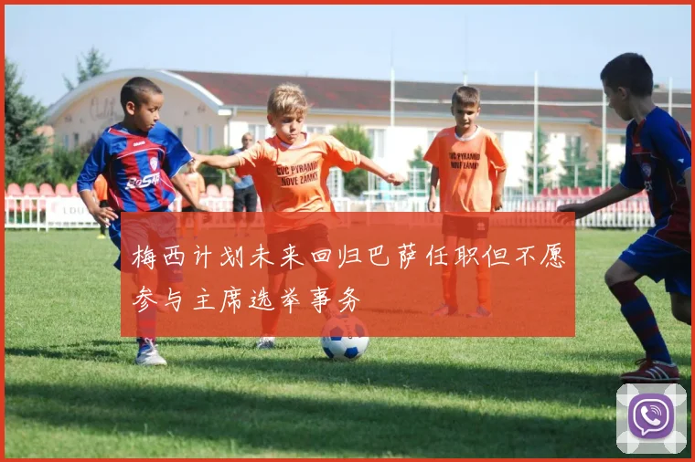 梅西计划未来回归巴萨任职但不愿参与主席选举事务