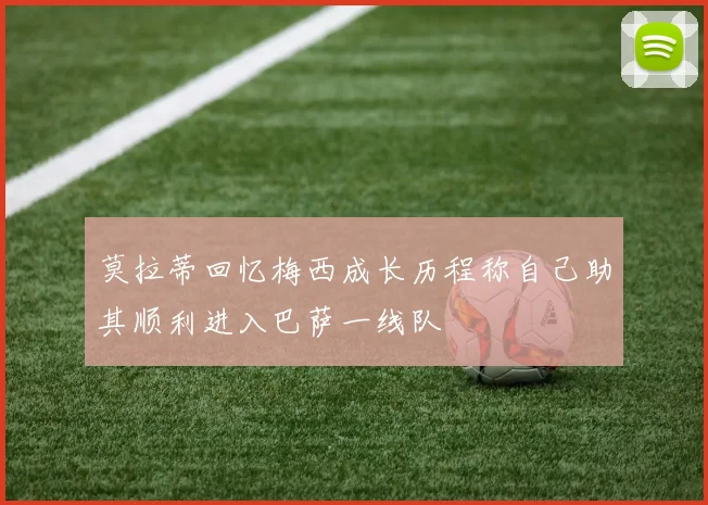 莫拉蒂回忆梅西成长历程称自己助其顺利进入巴萨一线队