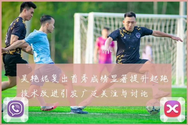 吴艳妮复出首秀成绩显著提升起跑技术改进引发广泛关注与讨论