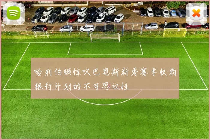 哈利伯顿惊叹巴恩斯新秀赛季收购银行计划的不可思议性